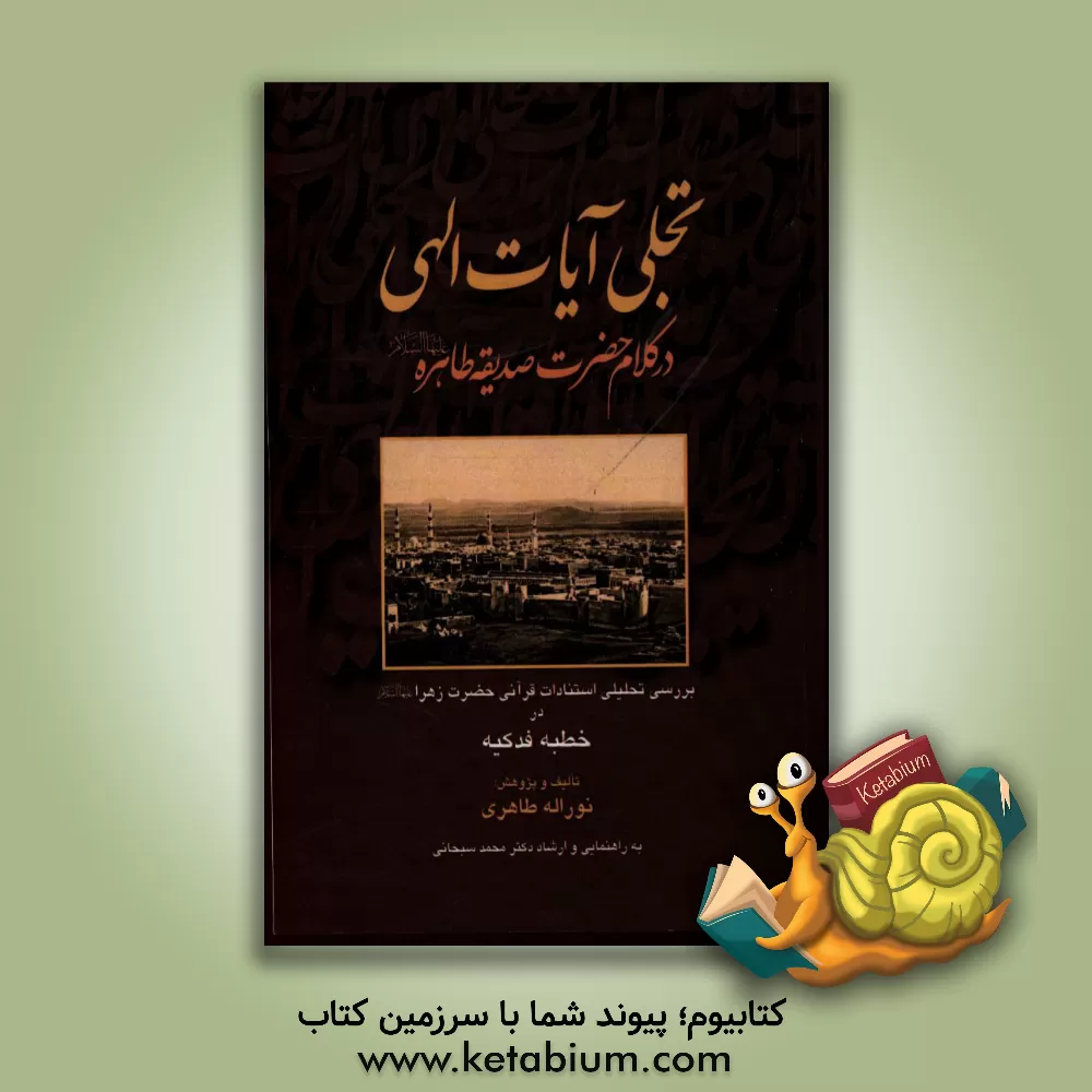 کتاب تجلی آیات الهی در کلام حضرت صدیقه طاهره (ع) بررسی تحلیلی استنادات قرآنی حضرت زهرا (ع) در خطبه فدکیه اثر نوراله طاهری