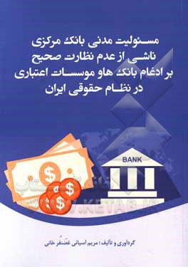 کتاب مسئولیت مدنی بانک مرکزی ناشی از عدم نظارت صحیح بر ادغام بانک‌ها و موسسات اعتباری در نظام حقوقی ایران اثر مریم آسیایی‌غضنفرخانی