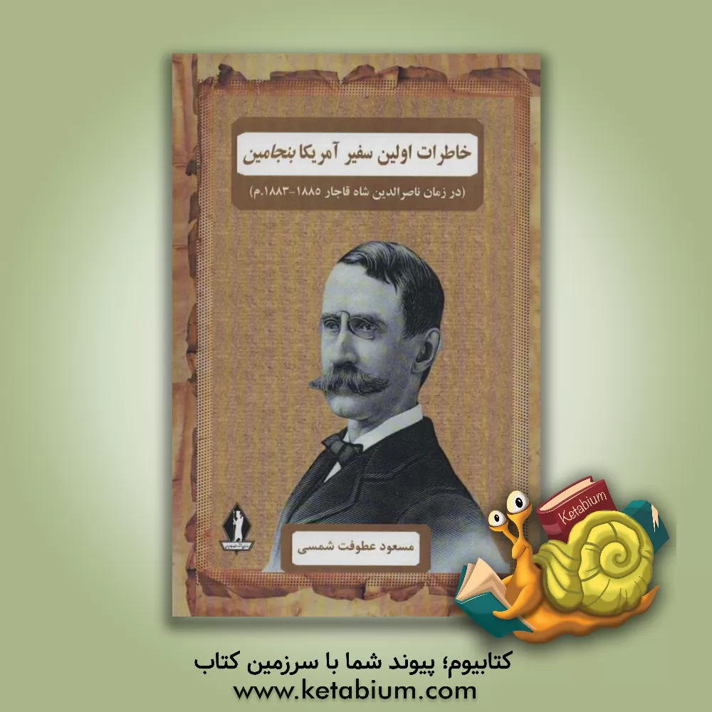کتاب خاطرات سفیر آمریکا بنجامین (در زمان ناصرالدین شاه قاجار 1885 - 1883م) اثر مسعود عطوفت‌شمسی