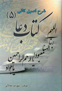 کتاب شرح اصول کافی: کتاب دعا جلد (5): شکوفایی حقیقت انسان در سایه توحید و عبادت حقیقی و رهایی از معاصی و صفات مذموم اثر شهربانو محلاتی