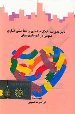 کتاب تاثیر مدیریت اخلاق حرفه‌ای بر خط مشی‌گذاری عمومی در شهرداری تهران اثر غزاله رضاحسینی