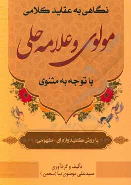 کتاب نگاهی به عقاید کلامی مولوی و علامه حلی با توجه به مثنوی (با روش کلیدواژه‌ای - مفهومی) اثر سیدعلی موسوی‌نیا