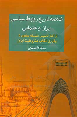 کتاب خلاصه تاریخ روابط سیاسی ایران و عثمانی از آغاز تاسیس سلسله صفویه تا برقراری انقلاب مشروطیت ایران اثر سجاد احمدی