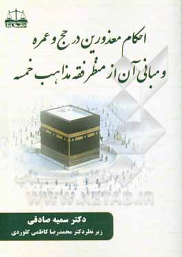 کتاب احکام معذورین در حج و عمره و مبانی آن از منظر فقه مذاهب خمسه اثر سمیه صادقی