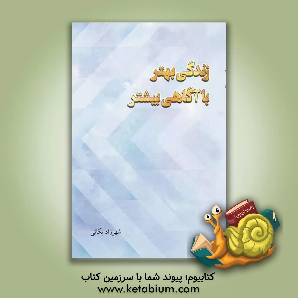 کتاب زندگی بهتر با آگاهی بیشتر اثر شهرزاد یکانی