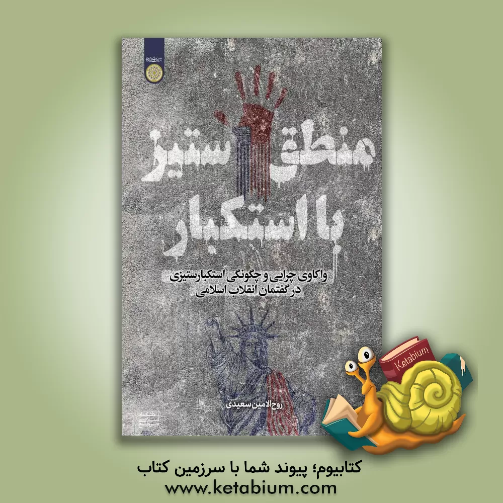 کتاب منطق ستیز با استکبار: واکاوی چرایی و چگونگی استکبارستیزی در گفتمان انقلاب اسلامی اثر روح‌الامین سعیدی