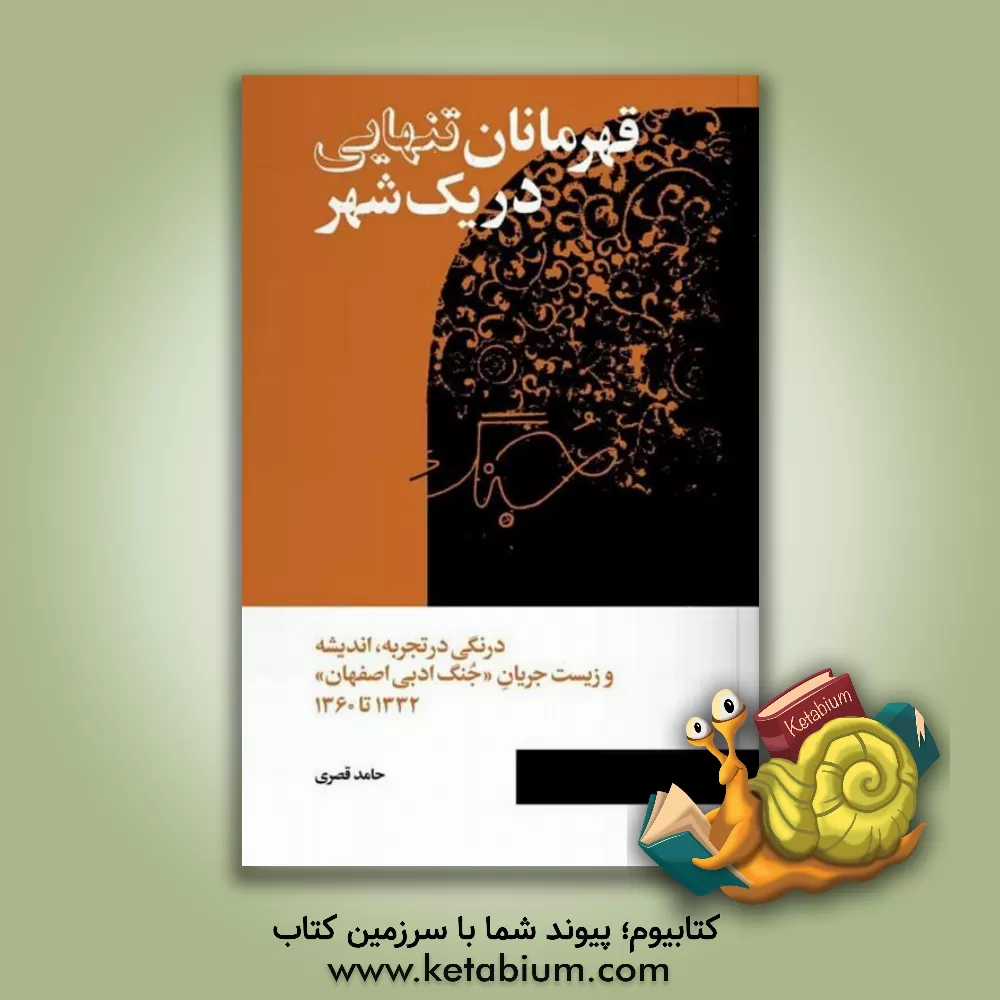 کتاب قهرمانان تنهایی در یک شهر: درنگی در تجربه و اندیشه و زیست جریان جنگ ادبی اصفهان" 1332 تا 1360 |اثر حامد قصری