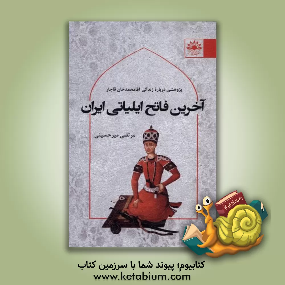 کتاب آخرین فاتح ایلیاتی ایران: پژوهشی درباره زندگی آقامحمدخان قاجار اثر مرتضی میرحسینی