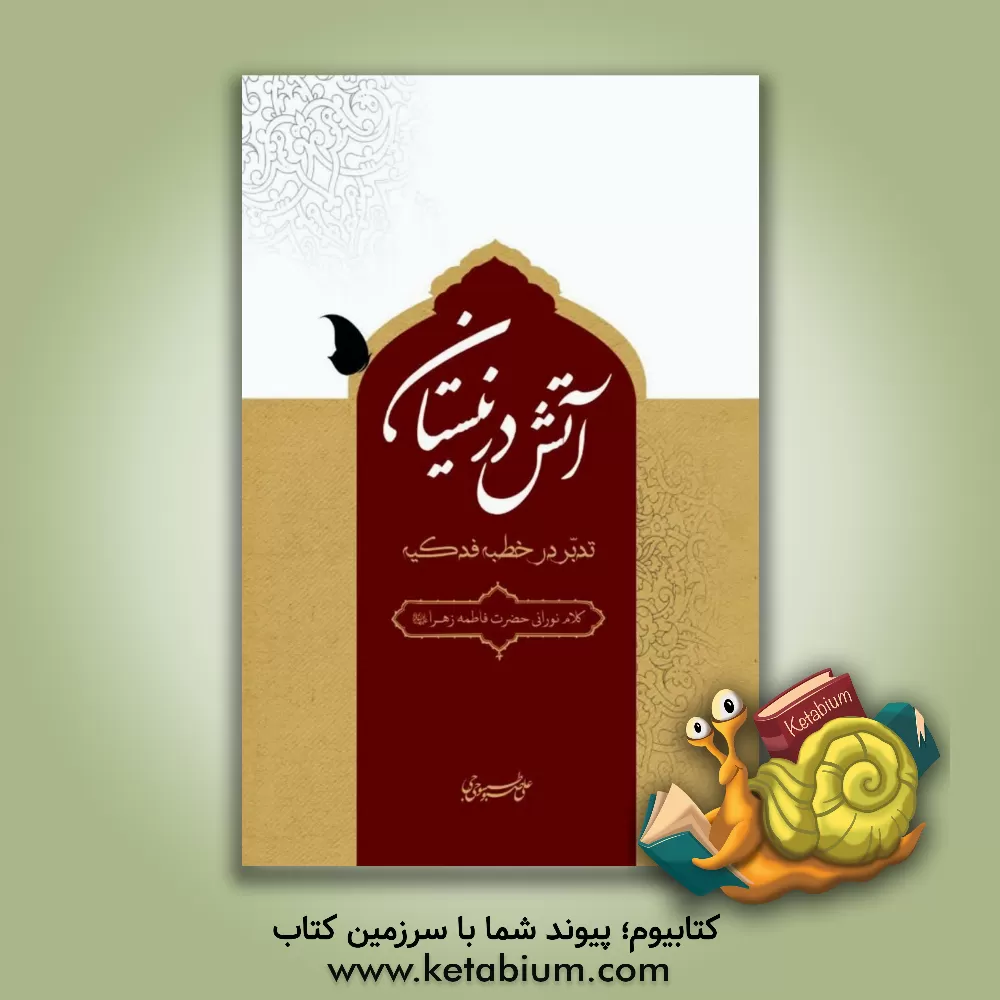 کتاب آتش در نیستان: تدبر در خطبه فدکیه: کلام نورانی حضرت فاطمه زهرا (ع) اثر علی اکبریان