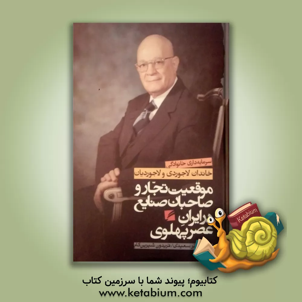 کتاب موقعیت تجار و صاحبان صنایع در دوره پهلوی: سرمایه‌ خانوادگی خاندان لاجوردی و لاجوردیان اثر علی‌اصغر سعیدی