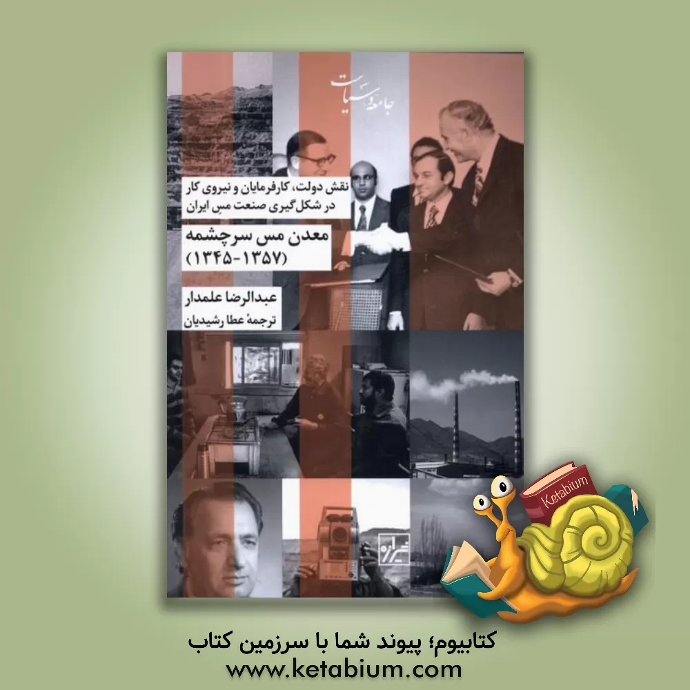 کتاب نقش دولت، کارفرمایان و نیروی کار در شکل گیری صنعت مس ایران، معدن مس سرچشمه (1357 - 1345) |اثر عبدالرضا علمدار