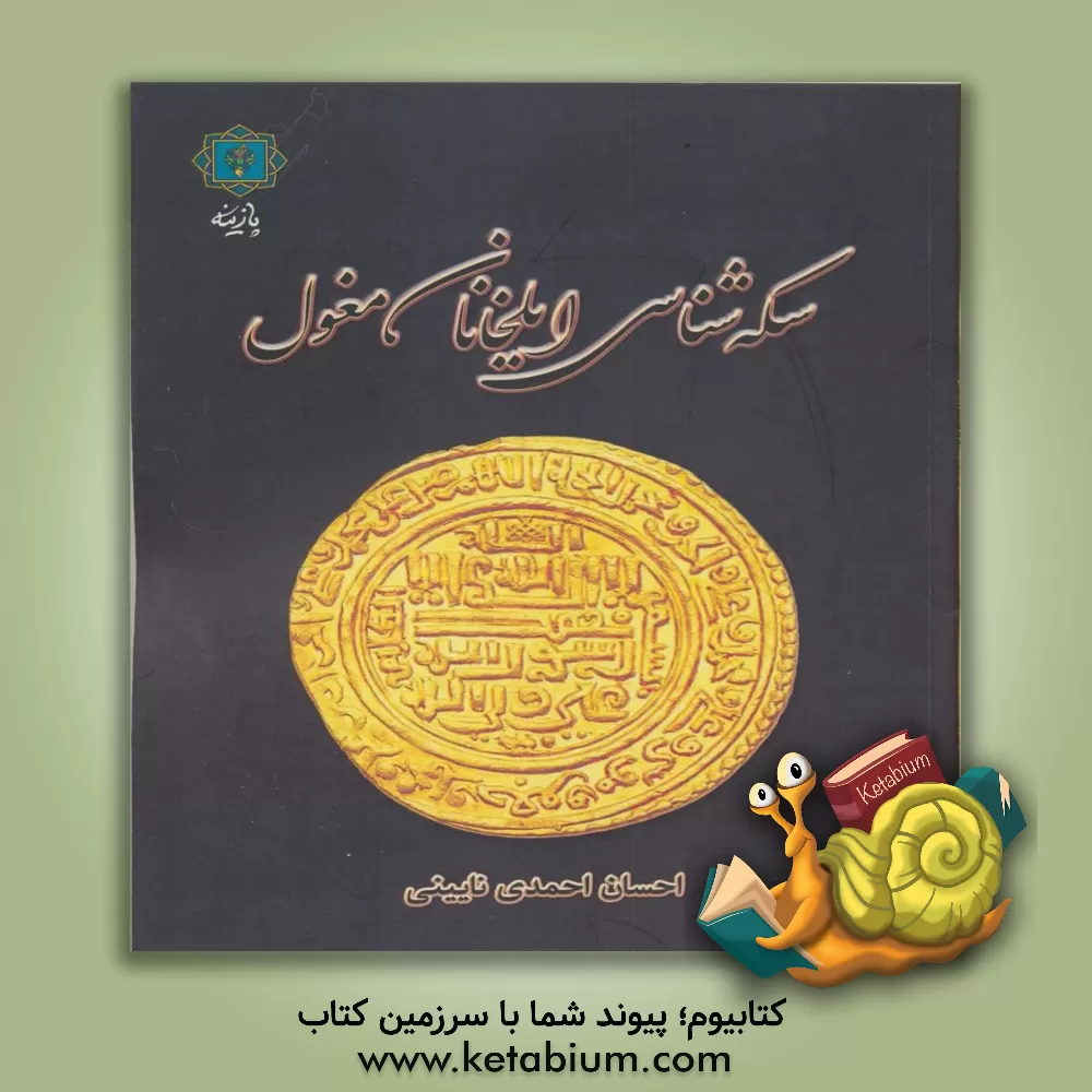 کتاب سکه شناسی ایلخانان مغول: با نگاهی به تحولات دینی و مذهبی |اثر احسان احمدی نایینی