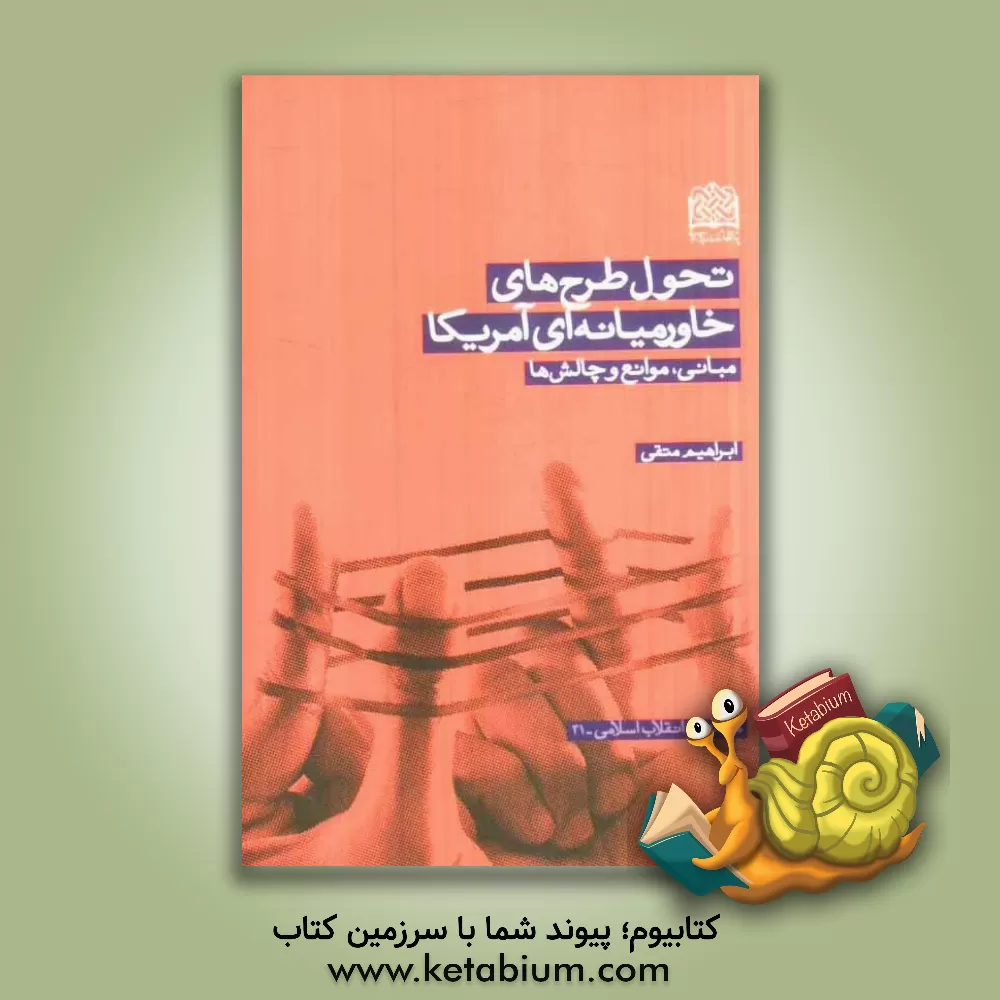 کتاب تحول طرح های خاورمیانه ای آمریکا: مبانی، موانع و چالش ها اثر ابراهیم متقی