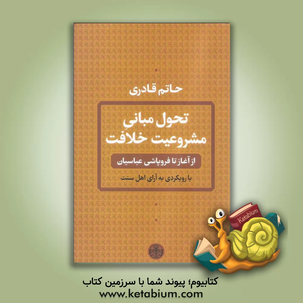 کتاب تحول مبانی مشروعیت خلافت: از آغاز تا فروپاشی عباسیان با رویکردی به آرای اهل سنت |اثر حاتم قادری