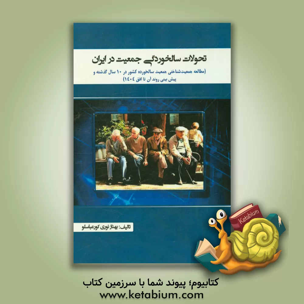 کتاب تحولات سالخوردگی جمعیت در ایران (مطالعه جمعیت شناختی جمعیت سالخورده کشور در 10 سال گذشته و پیش بینی روند آن تا افق 1404) اثر بهناز نوری‌کورعباسلو