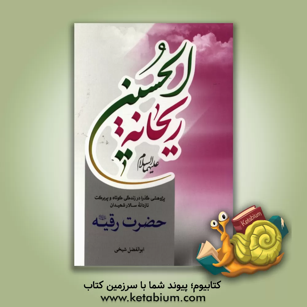 کتاب ریحانه الحسین (ع): پژوهشی گذرا در زندگی کوتاه و پربرکت نازدانه سالار شهیدان حضرت رقیه (ع) اثر ابوالفضل شیخی