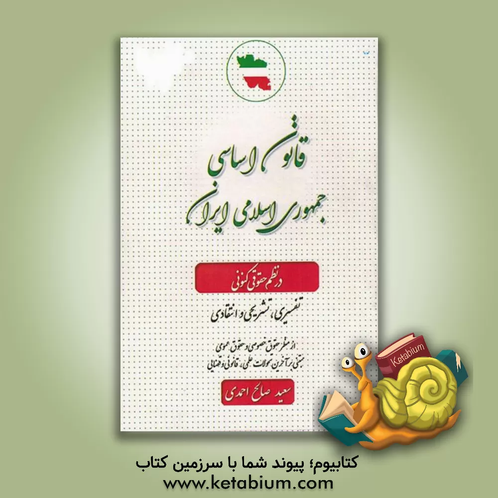 کتاب قانون اساسی جمهوری اسلامی ایران در نظم حقوقی کنونی (قضایی، اصولی، تفسیری، تشریحی، انتقادی و تطبیقی) از منظر حقوق خصوصی و حقوق عمومی اثر سعید صالح‌احمدی