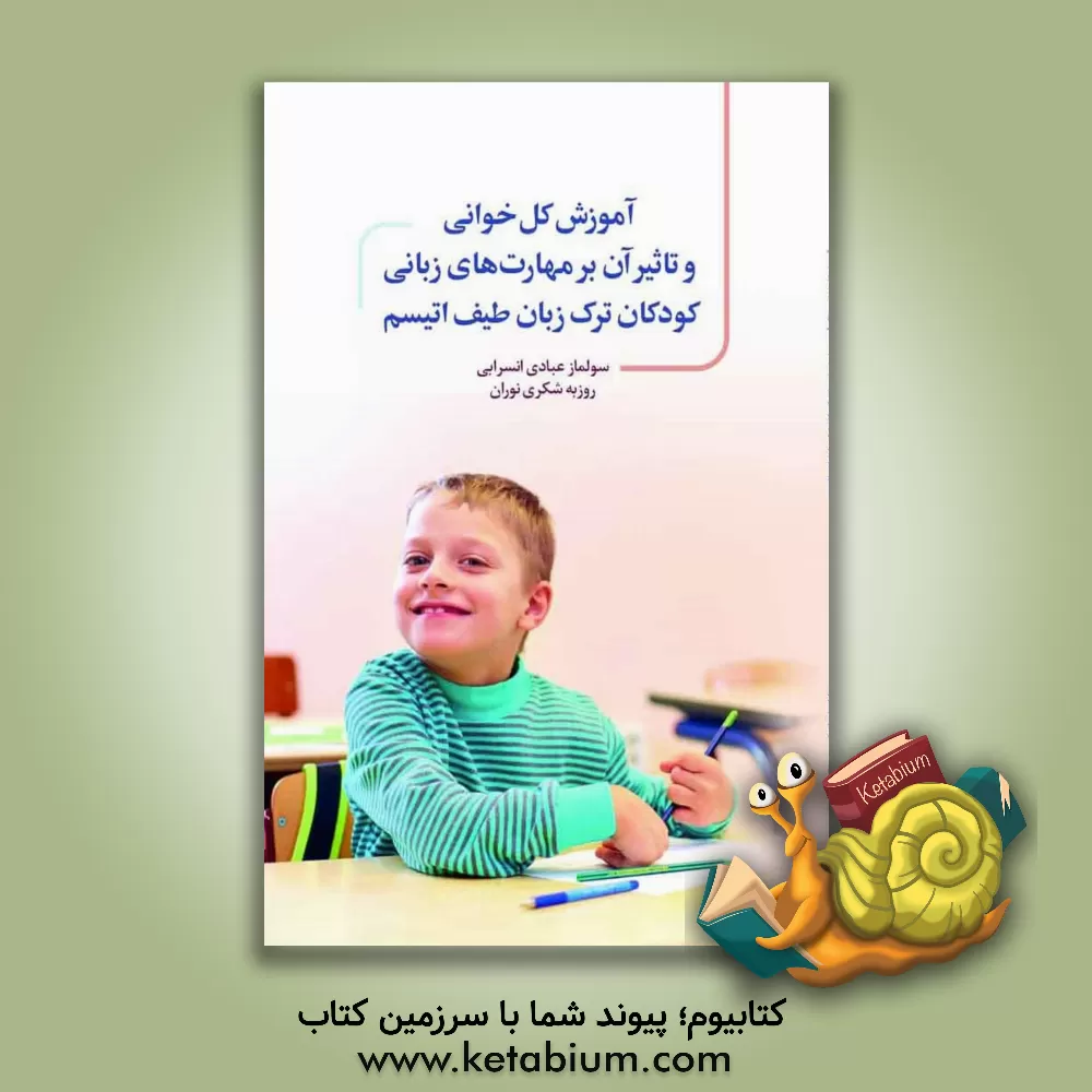 کتاب آموزش کل‌خوانی و تاثیر آن بر مهارت‌های زبانی کودکان ترک‌زبان طیف اتیسم اثر سولماز عبادی‌انسرابی