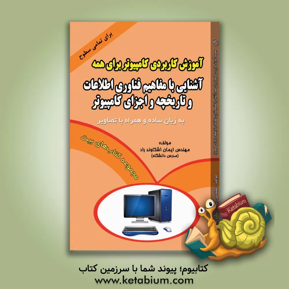 کتاب مجموعه آموزش کاربردی کامپیوتر برای همه (آشنایی با مفاهیم فناوری اطلاعات و تاریخچه و اجزای کامپیوتر) اثر ایمان اشکاوندراد