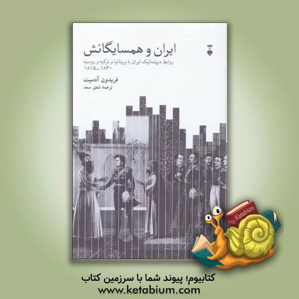 کتاب ایران و همسایگانش: روابط دیپلماتیک ایران با بریتانیا و ترکیه و روسیه 1830 - 1815 اثر فریدون آدمیت