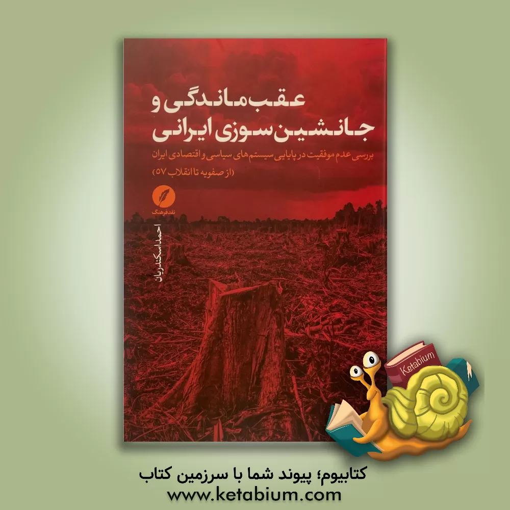 کتاب عقب ماندگی و جانشین سوزی ایرانی: بررسی عدم موفقیت در پایایی سیستم های سیاسی و اقتصادی ایران (از صفویه تا انقلاب 57) |اثر احمد اسکندریان