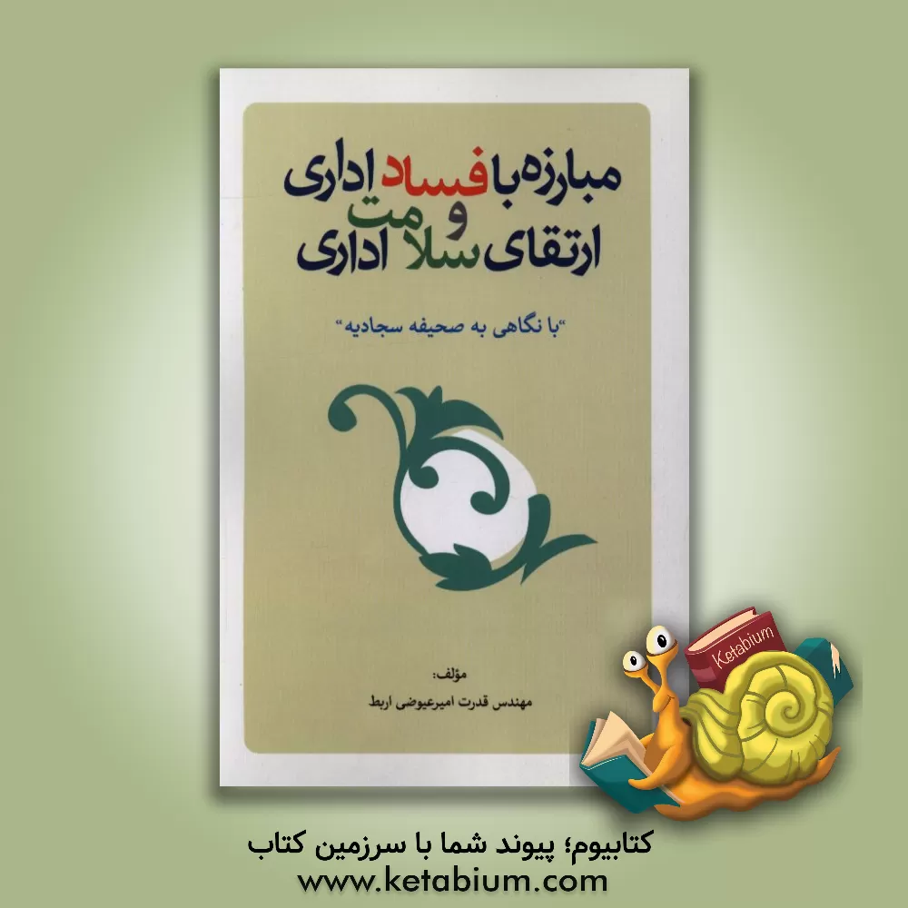 کتاب مبارزه با فساد اداری و ارتقای سلامت اداری (با نگاهی به صحیفه سجادیه) اثر قدرت امیرعیوضی‌اربط