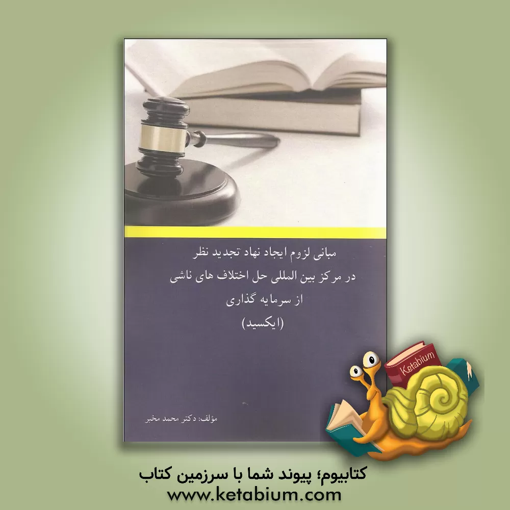 کتاب مبانی لزوم ایجاد نهاد تجدیدنظر در مرکز بین المللی حل اختلاف های ناشی از سرمایه گذاری (ایکسید) اثر محمد مخبر