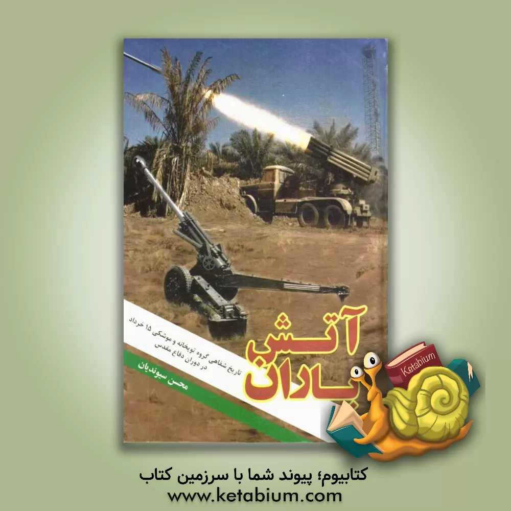 کتاب آتش باران: تاریخ شفاهی گروه توپخانه و موشکی 15 خرداد در دوران دفاع مقدس اثر محسن سیوندیان