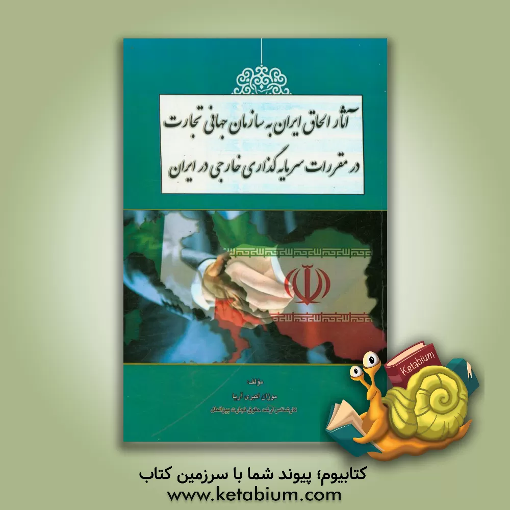 کتاب آثار الحاق ایران به سازمان جهانی تجارت در مقررات سرمایه گذاری خارجی در ایران اثر موژان اکبری‌آریا