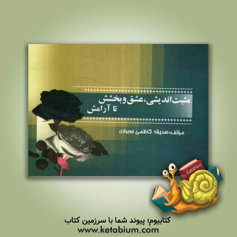 کتاب مثبت اندیشی، عشق و بخشش تا آرامش: گزیده هایی از زبان بزرگان اخلاق و ادب اثر صدیقه کاظمی