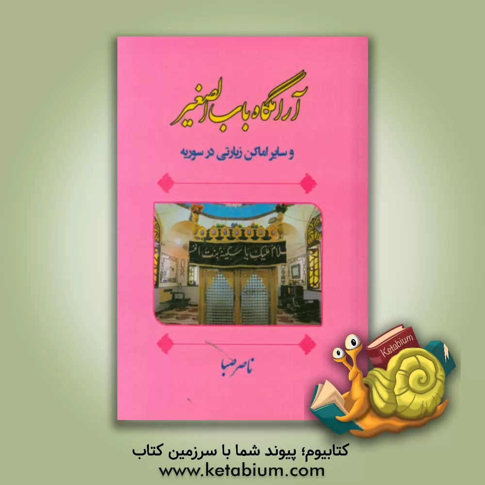 کتاب آرامگاه باب الصغیر و سایر اماکن زیارتی در سوریه اثر ناصر صبا