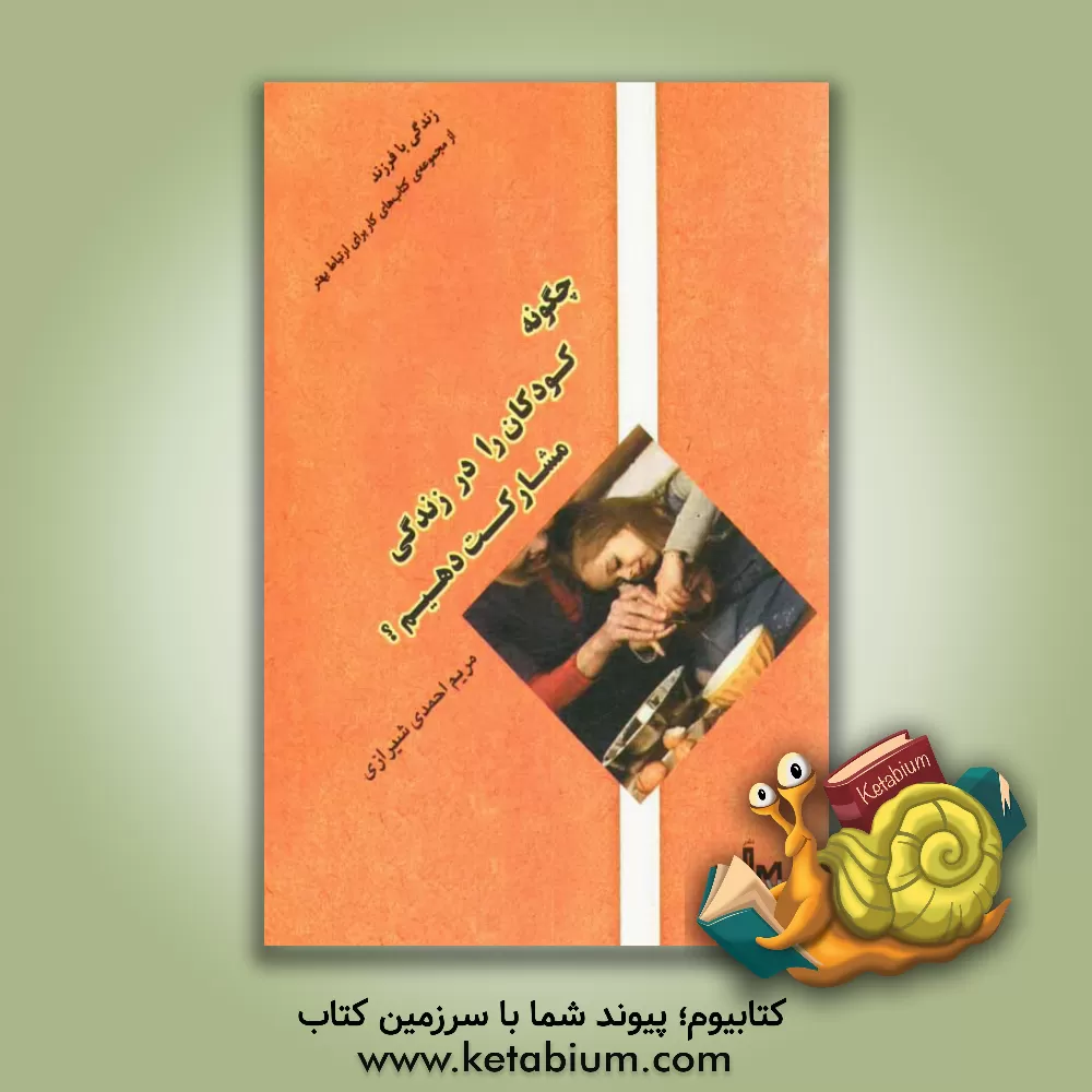 کتاب زندگی با فرزند: چگونه کودکان را در زندگی مشارکت دهیم؟ اثر مریم احمدی‌شیرازی