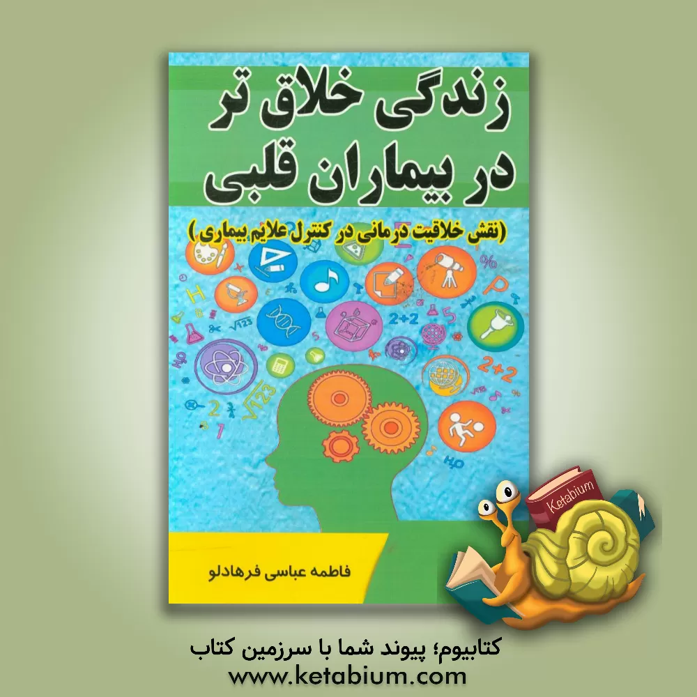 کتاب زندگی خلاق تر در بیماران قلبی (نقش خلاقیت درمانی در کنترل علایم بیماری) اثر فاطمه عباسی‌فرهادلو