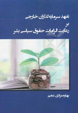 کتاب تعهد سرمایه گذاران خارجی بر رعایت الزامات حقوق سیاسی بشر اثر بهاره مرادی‌عجم