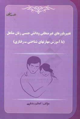 کتاب تغییر باورهای غیرمنطقی و دانش جنسی زنان متاهل (با آموزش مهارت های شناختی - رفتاری) اثر اعظم رضایی