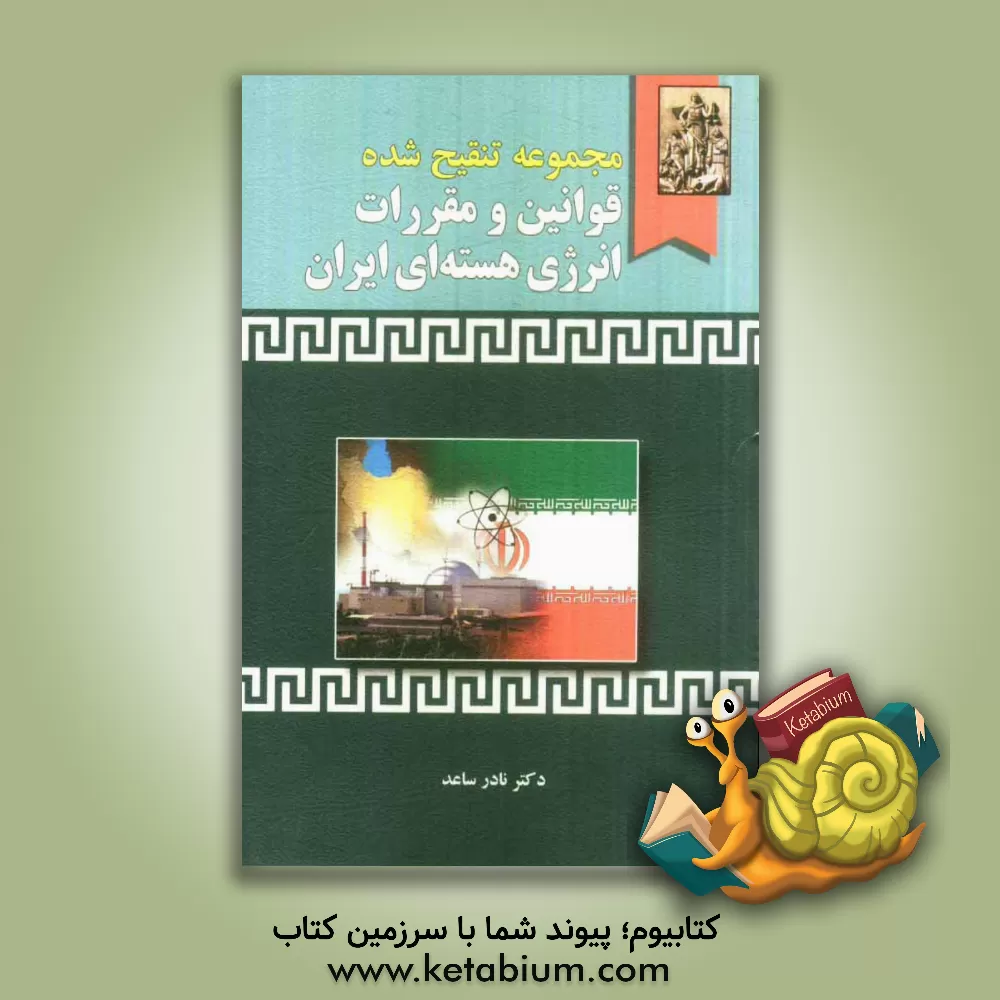 کتاب مجموعه تنقیح شده قوانین و مقررات انرژی هسته ای ایران (همراه با دسته بندی موضوعی) اثر نادر ساعد