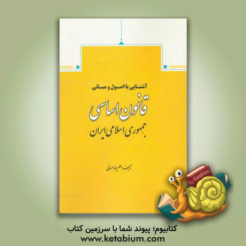کتاب آشنایی با اصول و مبانی قانون اساسی جمهوری اسلامی ایران اثر علیرضا حسائی