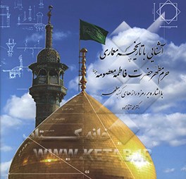 کتاب آشنایی با تاریخچه معماری حرم مطهر حضرت فاطمه معصومه (ع) با اشاره بر رمز و رازهای گنبد مطهر اثر محمد آقازاده