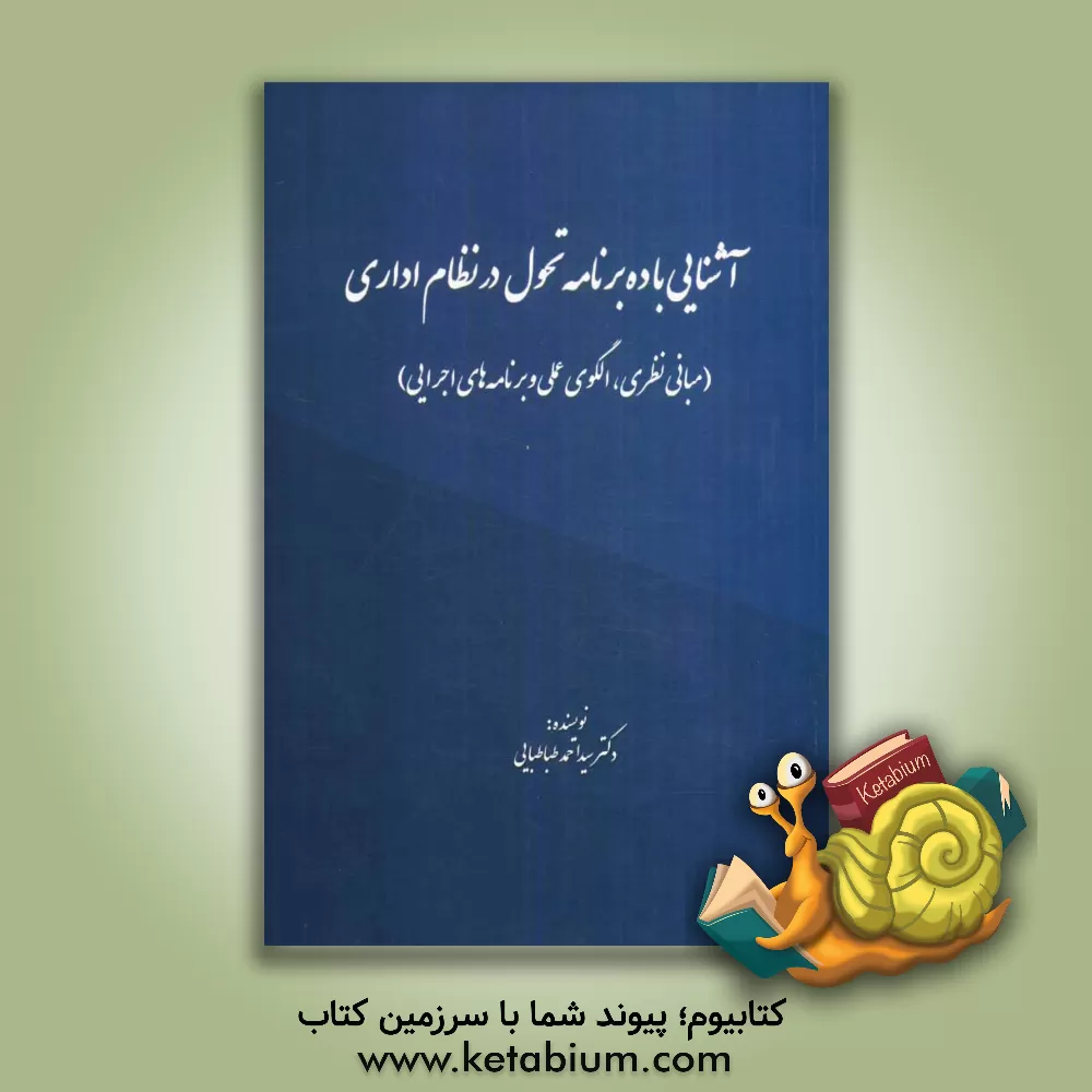 کتاب آشنایی با ده برنامه تحول در نظام اداری (مبانی نظری، الگوی علمی و برنامه های اجرایی) اثر سیداحمد طباطبایی