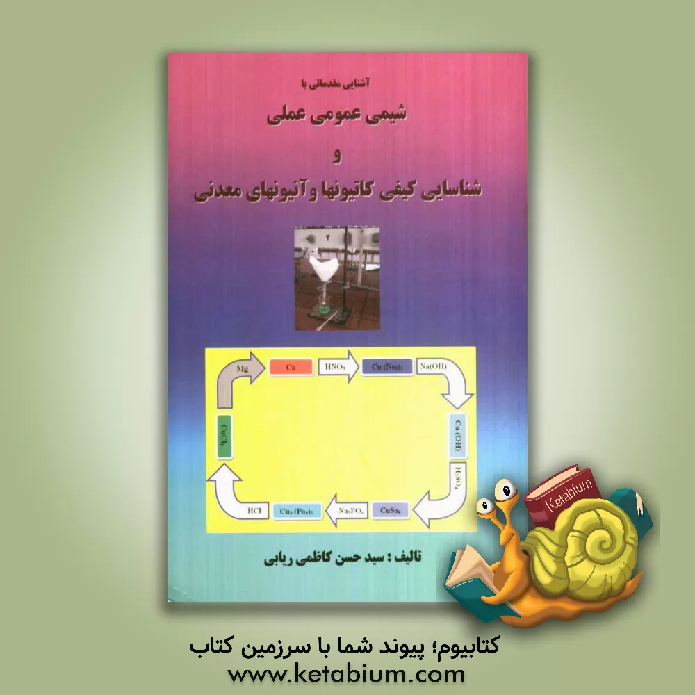 کتاب آشنایی مقدماتی با شیمی عمومی عملی و شناسایی کیفی کاتیونها و آنیونهای معدنی |اثر سیدحسن کاظمی ریابی