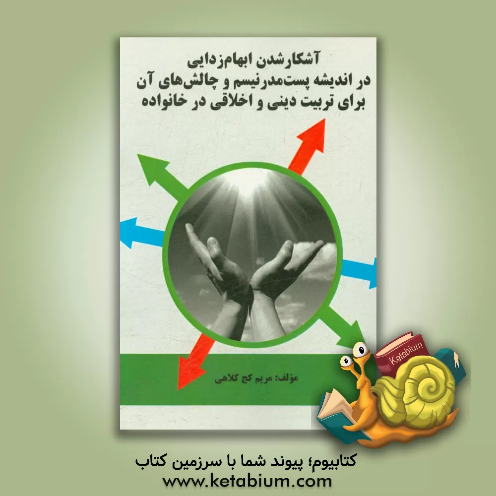 کتاب آشکار شدن ابهام زدایی در اندیشه پست مدرنیسم و چالش های آن برای تربیت دینی و اخلاقی در خانواده اثر مریم کج‌کلاهی