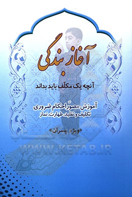 کتاب آغاز بندگی: آنچه یک مکلف باید بداند آموزش مصوراحکام ضروری: تکلیف، تقلید، طهارت، نماز «ویژه پسران» اثر اکبر سعیدی‌نژاد