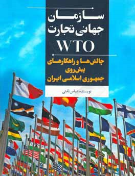 کتاب سازمان جهانی تجارت (WTO): چالش ها و راهکارهای پیش روی جمهوری اسلامی ایران اثر عباس ثابتی
