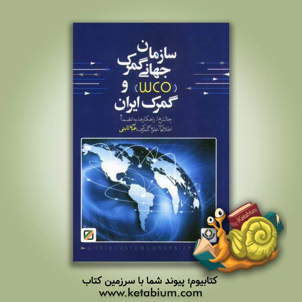 کتاب سازمان جهانی گمرک (WCO) و گمرک ایران چالش ها و راهکارها به انضمام اطلاعات علوم گمرکی اثر عباس ثابتی