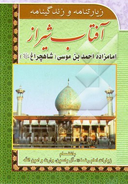 کتاب آفتاب شیراز: زیارتنامه و زندگینامه امامزاده احمد بن موسی "شاهچراغ (ع)" به انضمام زیارات امام رضا (ع)، آل یاسین، وارث، امین الله و کیفیت نوشتن عریضه... اثر محمدجواد مهری