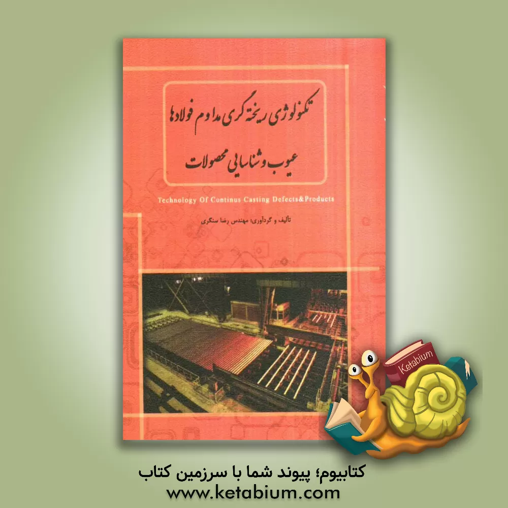 کتاب تکنولوژی ریخته گری مداوم فولادها، عیوب و شناسایی محصولات = Technology of continuous casting defects & products اثر رضا سنگری