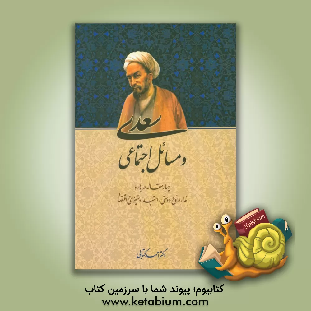 کتاب سعدی و مسائل اجتماعی: چهار مقاله درباره مدارا، نوع دوستی، استبدادستیزی و اقتصاد اثر احمد کتابی