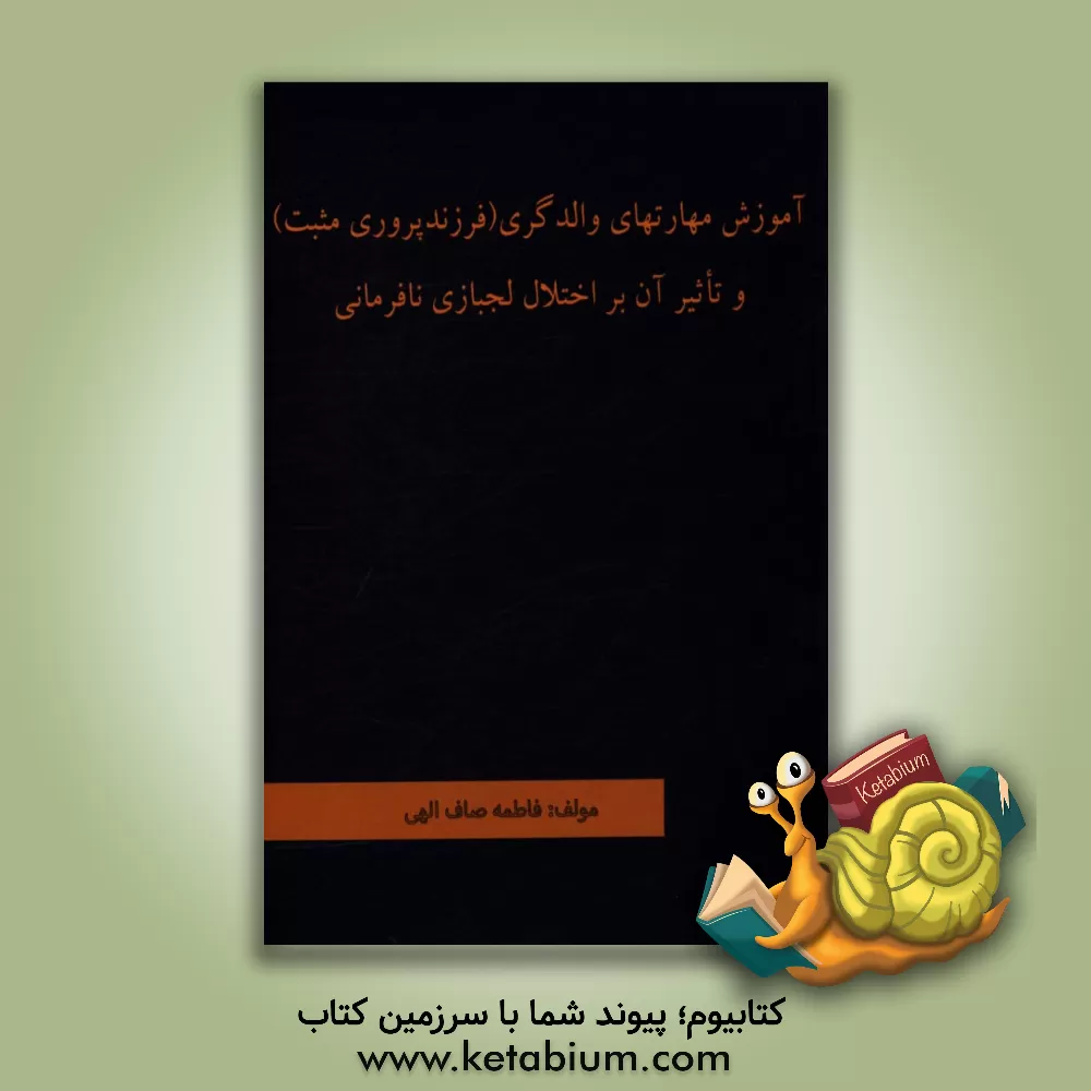 کتاب آموزش مهارت های والدگری (فرزندپروری مثبت) و تاثیر آن بر اختلال لجبازی نافرمانی اثر فاطمه صاف‌الهی