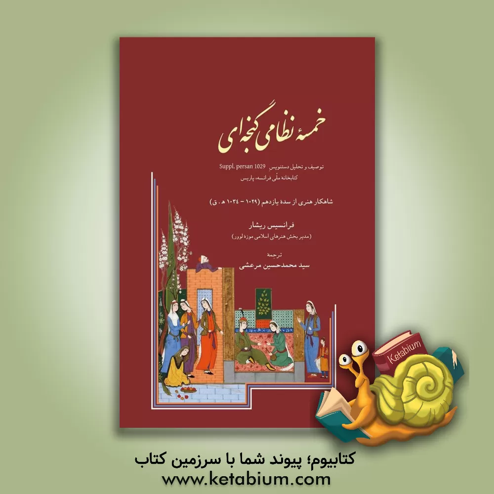 کتاب خمسه نظامی گنجه ای: توصیف و تحلیل دستنویس Suppl. persan کتابخانه ملی فرانسه، پاریس شاهکار هنری از سده یازدهم (1029 - 1034 ه.ق) اثر فرانسیس ریشار