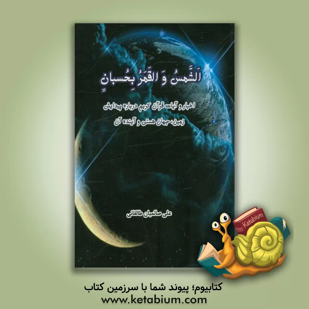 کتاب الشمس و القمر بحسبان: اخبار و آیات قرآن کریم درباره پیدایش زمین، جهان هستی و آینده آن اثر علی صایمیان